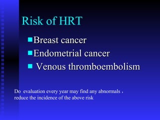 Risk of HRT Breast cancer Endometrial cancer Venous thromboembolism Do  evaluation every year may find any abnormals ，  reduce the incidence of the above risk 