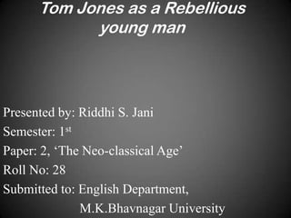 Tom Jones as a Rebellious
young man

Presented by: Riddhi S. Jani
Semester: 1st
Paper: 2, ‘The Neo-classical Age’
Roll No: 28
Submitted to: English Department,
M.K.Bhavnagar University

 
