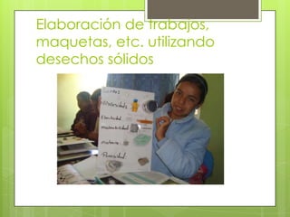 Elaboración de trabajos,
maquetas, etc. utilizando
desechos sólidos
 
