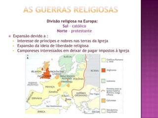 Divisão religiosa na Europa:
Sul – católico
Norte – protestante
 Expansão devido a :
 Interesse de príncipes e nobres nas terras da Igreja
 Expansão da ideia de liberdade religiosa
 Camponeses interessados em deixar de pagar impostos à Igreja
 