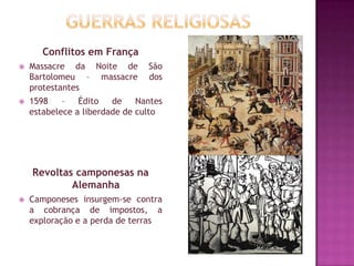 Conflitos em França
 Massacre da Noite de São
Bartolomeu – massacre dos
protestantes
 1598 – Édito de Nantes
estabelece a liberdade de culto
Revoltas camponesas na
Alemanha
 Camponeses insurgem-se contra
a cobrança de impostos, a
exploração e a perda de terras
 