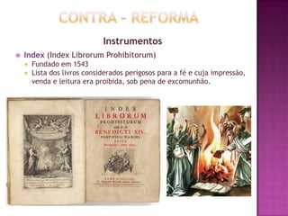 Instrumentos
 Index (Index Librorum Prohibitorum)
 Fundado em 1543
 Lista dos livros considerados perigosos para a fé e cuja impressão,
venda e leitura era proibida, sob pena de excomunhão.
 