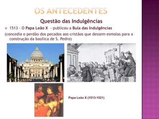 Questão das Indulgências
 1513 - O Papa Leão X - publicou a Bula das Indulgências
(concedia o perdão dos pecados aos cristãos que dessem esmolas para a
construção da basílica de S. Pedro)
Papa Leão X (1513-1521)
 