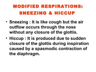 MODIFIED RESPIRATIONS: SNEEZING & HICCUP   Sneezing : It is like cough but the air outflow occurs through the nose without any closure of the glottis. Hiccup : It is produced due to sudden closure of the glottis during inspiration caused by a spasmodic contraction of the diaphragm. 