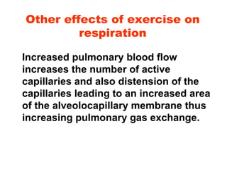 Other effects of exercise on respiration Increased pulmonary blood flow increases the number of active capillaries and also distension of the capillaries leading to an increased area of the alveolocapillary membrane thus increasing pulmonary gas exchange. 