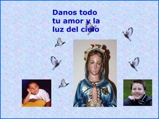 .
.
Danos todo
tu amor y la
luz del cielo
 