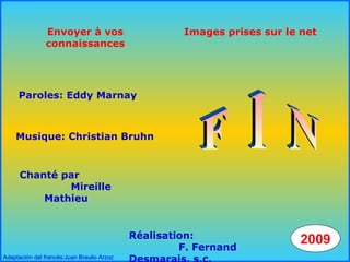 .
.
Envoyer à vos
connaissances
Images prises sur le net
Paroles: Eddy Marnay
Chanté par
Mireille
Mathieu
Réalisation:
F. Fernand
2009
Musique: Christian Bruhn
Adaptación del francés:Juan Braulio Arzoz
 