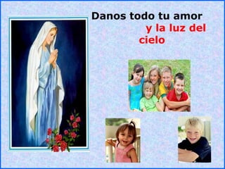 .
.
Danos todo tu amor
y la luz del
cielo
 