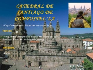 CATEDRAL DE SANTIAGO DE COMPOSTEL·LA Cap d’arxidiòcesi i càtedra del seu arquebisbe. FUNCIÓ  - Singularitat:  Temple que alberga les restes de l’apòstol Santiago. Final del camí de pelegrinatge. MATERIAL - Pedra. 
