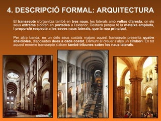 El  transsepte  s’organitza també en  tres naus , les laterals amb  voltes d’aresta ,   on els seus  extrems  s’obren en  portades  a l’exterior. Destaca perquè té la  mateixa amplada, i proporció respecte a les seves naus laterals, que la nau principal .  Per altra banda, en un dels seus costats majors aquest transsepte presenta  quatre absidioles , disposades  dues a cada costat . Damunt el creuer s’alça un  cimbori . En tot aquest enorme transsepte s’alcen  també tribunes sobre les naus laterals .   4. DESCRIPCIÓ FORMAL: ARQUITECTURA 