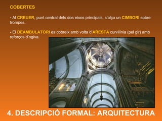 COBERTES Al  CREUER , punt central dels dos eixos principals, s’alça un  CIMBORI  sobre trompes. - El  DEAMBULATORI  es cobreix amb volta d’ ARESTA  curvilínia (pel gir) amb reforços d’ogiva.  4. DESCRIPCIÓ FORMAL: ARQUITECTURA 