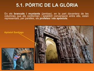En els  brancals i muntants  (jambas), en la part davantera de les columnes que els conformen i establint conversació entre ells, estan representats, per parelles, els  profetes i els apòstols . 5.1. PÒRTIC DE LA GLÒRIA Apòstol Santiago 