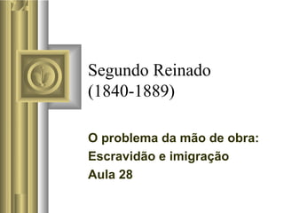 Segundo Reinado
(1840-1889)

O problema da mão de obra:
Escravidão e imigração
Aula 28
 