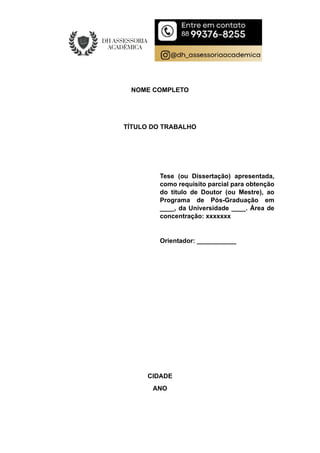 NOME COMPLETO
TÍTULO DO TRABALHO
Tese (ou Dissertação) apresentada,
como requisito parcial para obtenção
do título de Doutor (ou Mestre), ao
Programa de Pós-Graduação em
____, da Universidade ____. Área de
concentração: xxxxxxx
Orientador: ___________
CIDADE
ANO
 