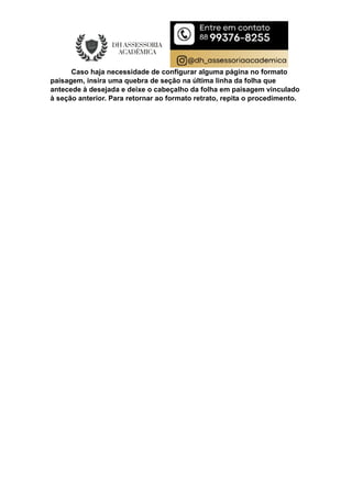Caso haja necessidade de configurar alguma página no formato
paisagem, insira uma quebra de seção na última linha da folha que
antecede à desejada e deixe o cabeçalho da folha em paisagem vinculado
à seção anterior. Para retornar ao formato retrato, repita o procedimento.
 