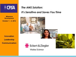 The AMS Solution:
                      It’s Sensitive and Saves You Time
   Milestone
  Development
October 1 – 4, 2012




  Innovation
  Leadership
Communication
 