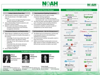 NOAH Advisors - Europe’s Leading Internet Corporate Finance Boutique                                                        Selected Completed NOAH Transactions
                                                                                                                                                                May 2012                                            April 2012
           Unique Industry Know-How                                    Core Investment Banking Competence
                                                                                                                                                                                        Sale of a 100%-stake in
 100% focused on Internet companies, covering                 The NOAH team has 25+ years of media
                                                                                                                           150 million growth equity investment from
    over 25 sub-verticals in this highly complex                  investment banking experience
    industry                                                      - Routine execution of M&A and financing               for a 50% stake alongside Fotolia’s Founders and
                                                                                                                                                                                                    to
    - 15+ years active coverage of leading European                   transactions with sizes of several billion euros
        Internet companies and investors                         The team has been working together closely for 7        Additional $150 million senior debt financing
                                                                                                                                 Total $300 million investment
   Deep understanding of industry dynamics and                   years (including 6 years at Lehman Brothers)           Financial Advisor to Fotolia and its Shareholders   Financial Advisor to Toprural and its Shareholders
    thinking of industry leaders                                 8 successfully completed NOAH Advisors
   Ability to add value beyond banking advice                    transactions underline successful transfer of
    - Facilitates overall process and minimizes                   competencies to the Internet sector                                                      November 2011                                             July 2011
        management distraction                                                                                                    Sale of a majority stake in                         Sale of a majority stake in

     Unmatched Network and Relationships                          Full Commitment - We Are Entrepreneurs!
 NOAH Advisors is globally very well connected                The NOAH team are entrepreneurs and focused                                 to
                                                                                                                                                                                                    to
    and has direct access to virtually all key players in         on growing the business and establishing a                    Quants Financial Services AG
    the industry                                                  reputation for excellence                                       Exclusive Financial Advisor to
    - Knowledge of and strong relationships with                 Full commitment to deliver top quality results in               grupfoni and its Shareholders                            Advisor to EnGrande
        potential buyers’ key decision makers                     short time frames
    - Coverage of over 500 companies and 4,000                   Highly success-based compensation structures
        individuals                                               align interests of clients and NOAH Advisors, and                                            April 2011                                          April 2011
    - Proactively finds and unlocks attractive                    demonstrate conviction to deliver top results                                                                       Sale of a majority stake in
        investment opportunities for leading                                                                                 have acquired a majority stake in
        investors (e.g. Bigpoint)
   Annual NOAH Conference                                                                                                                                                                          to
                                                                                                                                        for $350m from
                                      The NOAH Advisors Core Team
                                                                                                                                     Exclusive Advisor to                                    Advisor to Yatego
                                                                                                                               Summit Partners and TA Associates
                Marco                                       Yoram                                 Jan
                Rodzynek                                    Wijngaarde                            Brandes
                                                                                                                                                           December 2009                                           April 2009
                Managing Director                           Director                              Director
                                                                                                                                         Partial sale of                                  $80m partial sale of
                and Founder

                                                                                                                                                to
                                                                                                                                                                                                     to

Contact Details                    Contact Details                     Contact Details                                            Valuing Softonic at €175m
marco.rodzynek@noah-advisors.com   yoram.wijngaarde@noah-advisors.com jan.brandes@noah-advisors.com
                                                                                                                                        Advisor to Softonic                                  Advisor to Fotolia
UK Mobile:       +44 77 85 330 330 UK Mobile:        +44 79 17 084 784 German Mobile:    +49 174 2010 984
Swiss Mobile:      + 41 79958 1512
 