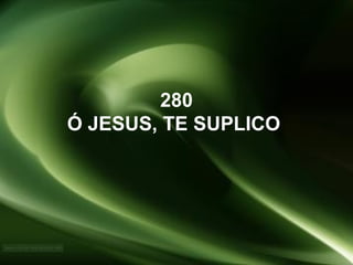 280
Ó JESUS, TE SUPLICO
 