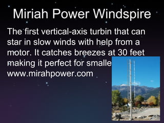 Miriah Power Windspire The first vertical-axis turbin that can star in slow winds with help from a motor. It catches breezes at 30 feet making it perfect for smaller areas. www.mirahpower.com 