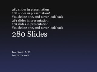 282 slides in presentation  282 slides in presentation!  You delete one, and never look back  281 slides in presentation  281 slides in presentation!  You delete one, and never look back 280 Slides Ivor Kovic, M.D. ivor-kovic.com 