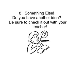 8.  Something Else!  Do you have another idea?  Be sure to check it out with your  teacher! 
