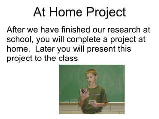 At Home Project After we have finished our research at school, you will complete a project at home.  Later you will present this project to the class. 