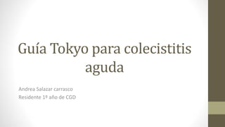 Guía Tokyo para colecistitis
aguda
Andrea Salazar carrasco
Residente 1º año de CGD
 