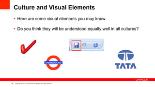 26 Copyright © 2013, Oracle and/or its affiliates. All rights reserved.
•  Here are some visual elements you may know
•  Do you think they will be understood equally well in all cultures?
Culture and Visual Elements
 