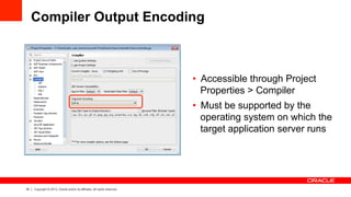 34 Copyright © 2013, Oracle and/or its affiliates. All rights reserved.
Compiler Output Encoding
•  Accessible through Project
Properties > Compiler
•  Must be supported by the
operating system on which the
target application server runs
 