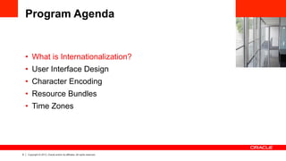 6 Copyright © 2013, Oracle and/or its affiliates. All rights reserved.
Program Agenda
•  What is Internationalization?
•  User Interface Design
•  Character Encoding
•  Resource Bundles
•  Time Zones
 