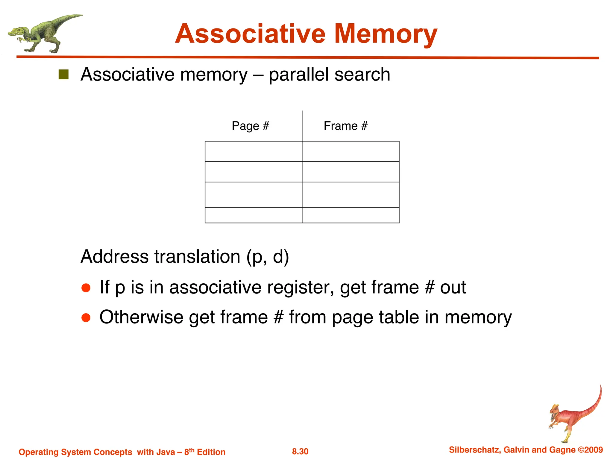 8.30 Silberschatz, Galvin and Gagne ©2009
Operating System Concepts with Java – 8th Edition
Associative Memory
n Associative memory – parallel search
Address translation (p, d)
l If p is in associative register, get frame # out
l Otherwise get frame # from page table in memory
Page # Frame #
 