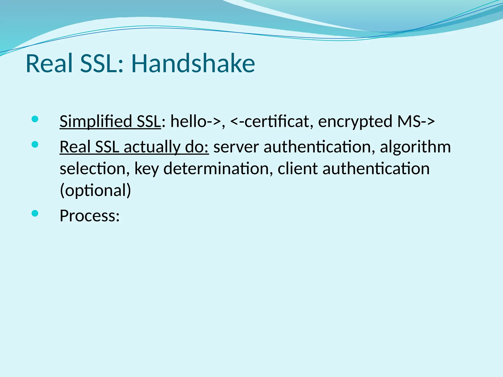 Real SSL: Handshake
 Simplified SSL: hello->, <-certificat, encrypted MS->
 Real SSL actually do: server authentication, algorithm
selection, key determination, client authentication
(optional)
 Process:
 
