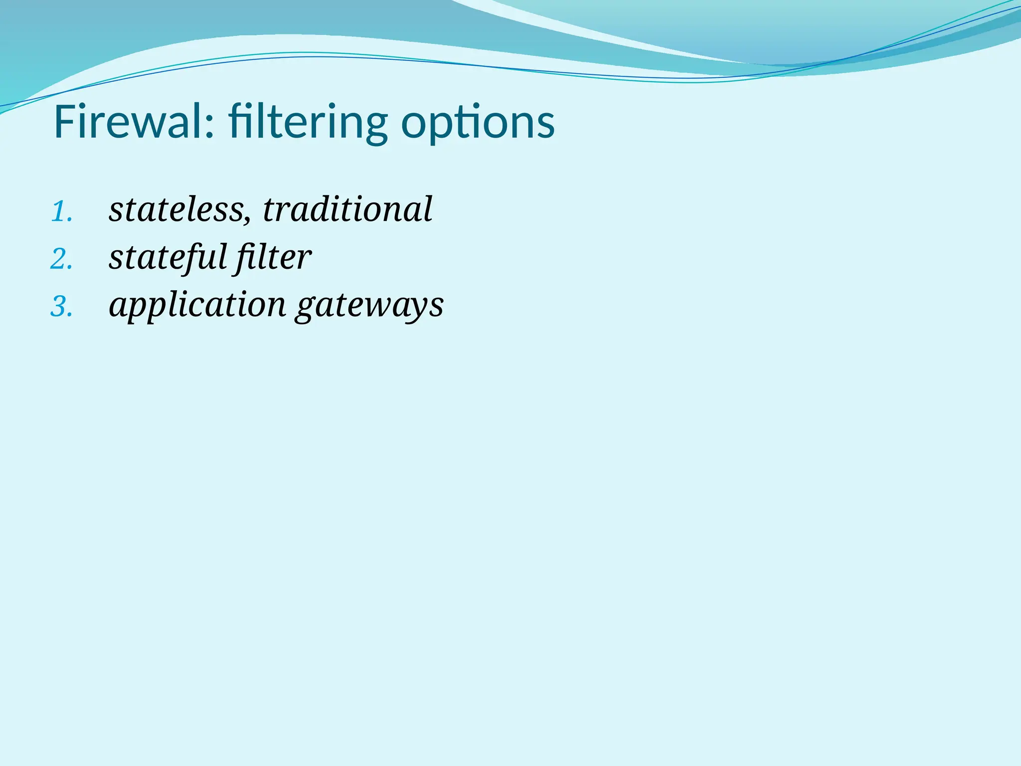 Firewal: filtering options
1. stateless, traditional
2. stateful filter
3. application gateways
 