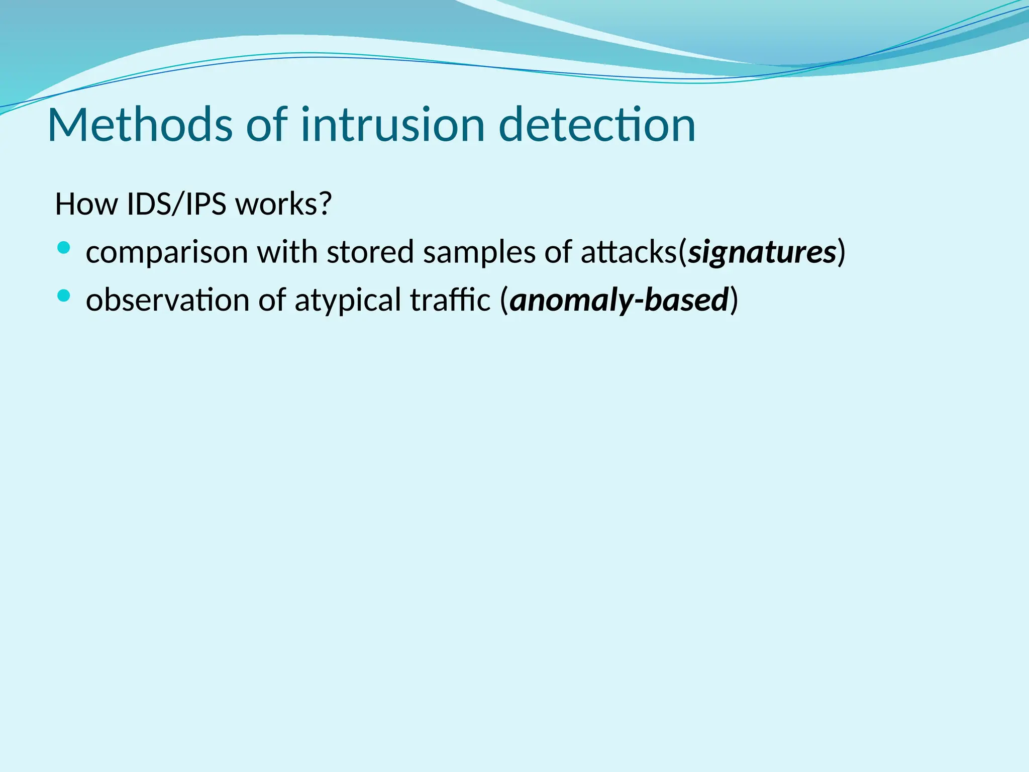 Methods of intrusion detection
How IDS/IPS works?
 comparison with stored samples of attacks(signatures)
 observation of atypical traffic (anomaly-based)
 