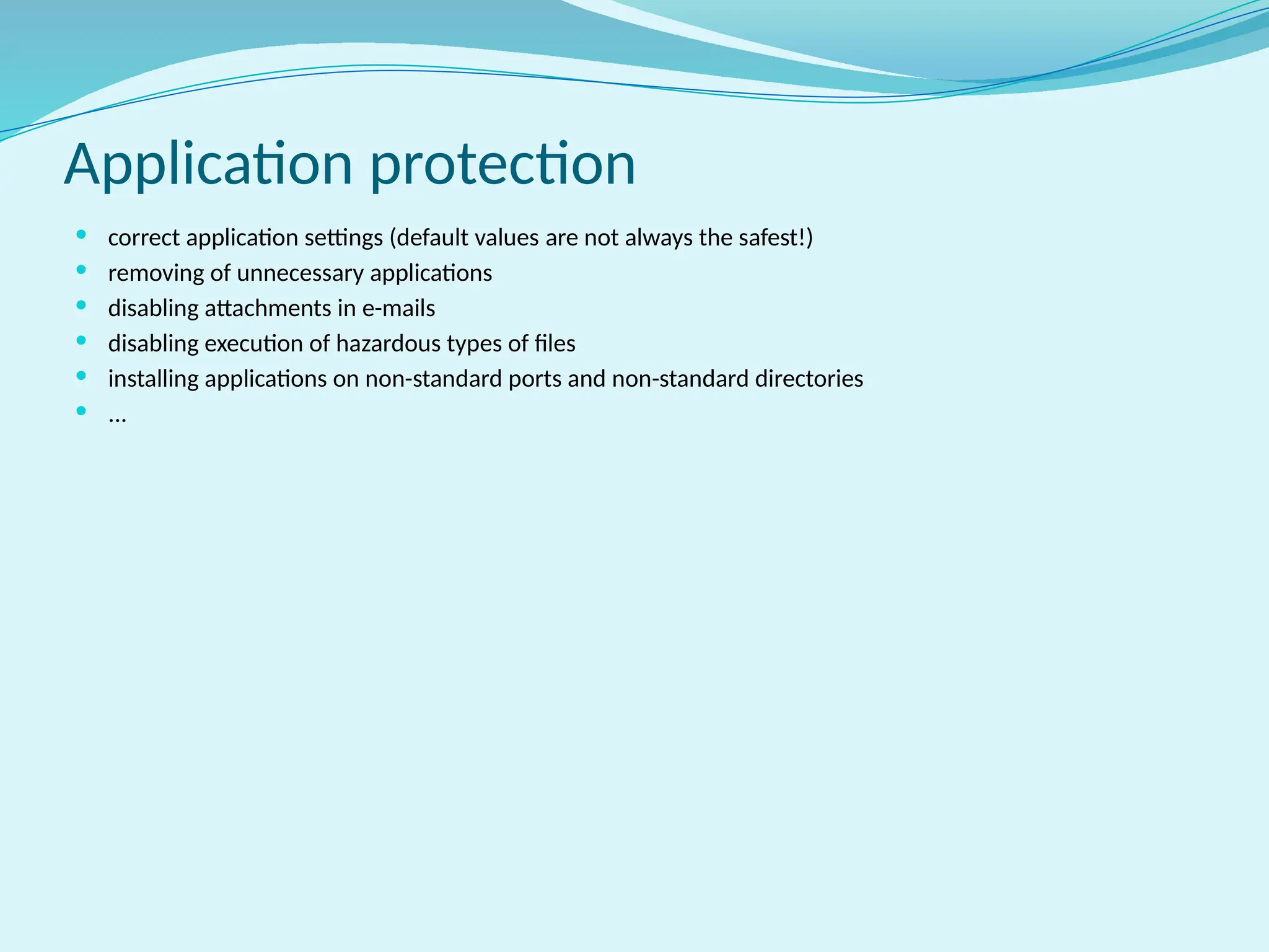 Application protection
 correct application settings (default values ​
​
are not always the safest!)
 removing of unnecessary applications
 disabling attachments in e-mails
 disabling execution of hazardous types of files
 installing applications on non-standard ports and non-standard directories
 ...
 