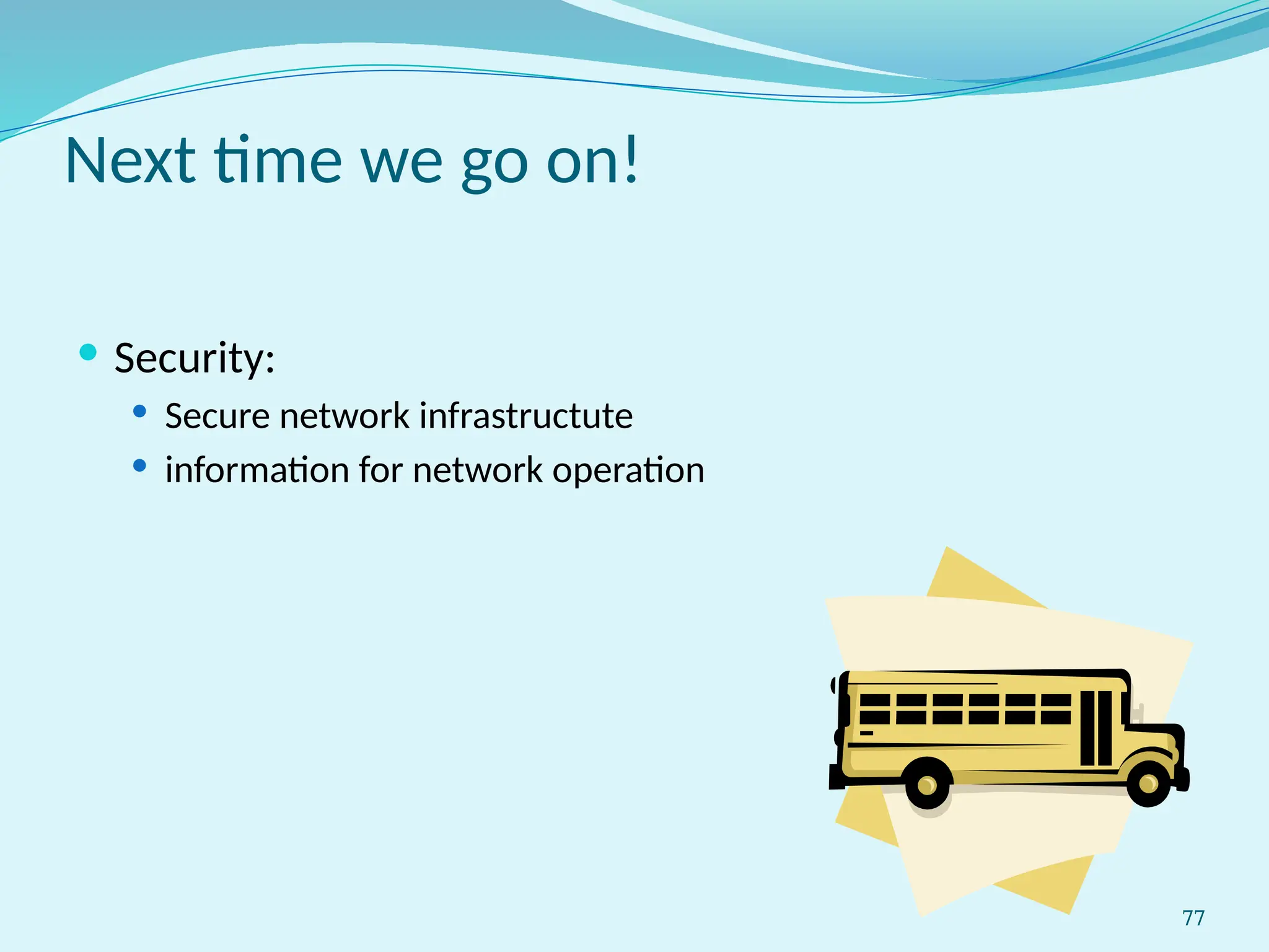 77
Next time we go on!
 Security:
 Secure network infrastructute
 information for network operation
 
