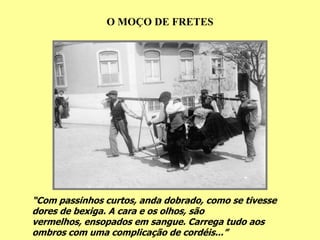 O MOÇO DE FRETES




“Com passinhos curtos, anda dobrado, como se tivesse
dores de bexiga. A cara e os olhos, são
vermelhos, ensopados em sangue. Carrega tudo aos
ombros com uma complicação de cordéis...”
 