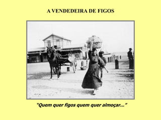 A VENDEDEIRA DE FIGOS




“Quem quer figos quem quer almoçar...”
 