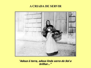 A CRIADA DE SERVIR




“Adeus ó terra, adeus linda xerra do Sol a
                brilhar...”
 