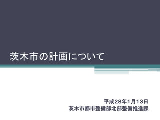 茨木市の計画について
平成２８年１月１３日
茨木市都市整備部北部整備推進課
 