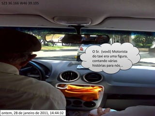 S23 36.166 W46 39.105O Sr.  (vovô) Motorista do taxi era uma figura, contando várias histórias para nós...ontem, 28 de janeiro de 2011, 14:44:32