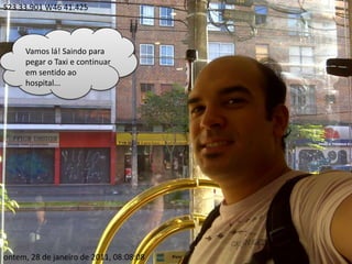S23 33.901 W46 41.425Vamos lá! Saindo para pegar o Taxi e continuar em sentido ao hospital...ontem, 28 de janeiro de 2011, 08:08:08