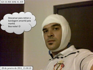 S23 33.905 W46 41.439Descansar para retirar a bandagem amanhã pela manhã.Boa noite!  28 de janeiro de 2011, 21:00:20