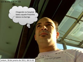 S23 36.156 W46 39.102Chegando no hospital bateu aquele friozinho    básico na barrigaontem, 28 de janeiro de 2011, 08:31:02