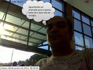 S23 36.163 W46 39.217Aguardando ser chamado para o quarto, antes de ir para sala de cirurgia...ontem, 28 de janeiro de 2011, 08:38:58