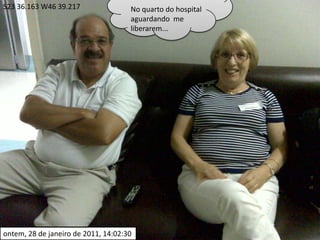 S23 36.163 W46 39.217No quarto do hospital aguardando  me liberarem...ontem, 28 de janeiro de 2011, 14:02:30