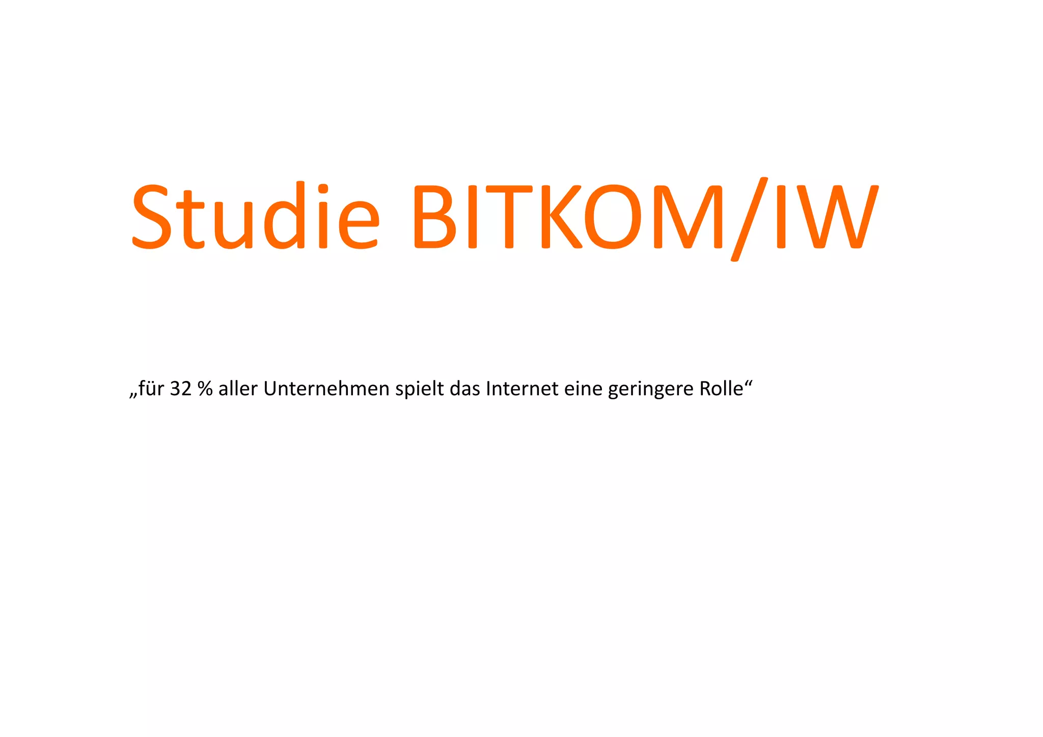Studie	
  BITKOM/IW	
  
„für	
  32	
  %	
  aller	
  Unternehmen	
  spielt	
  das	
  Internet	
  eine	
  geringere	
  Rolle“	
  
 
