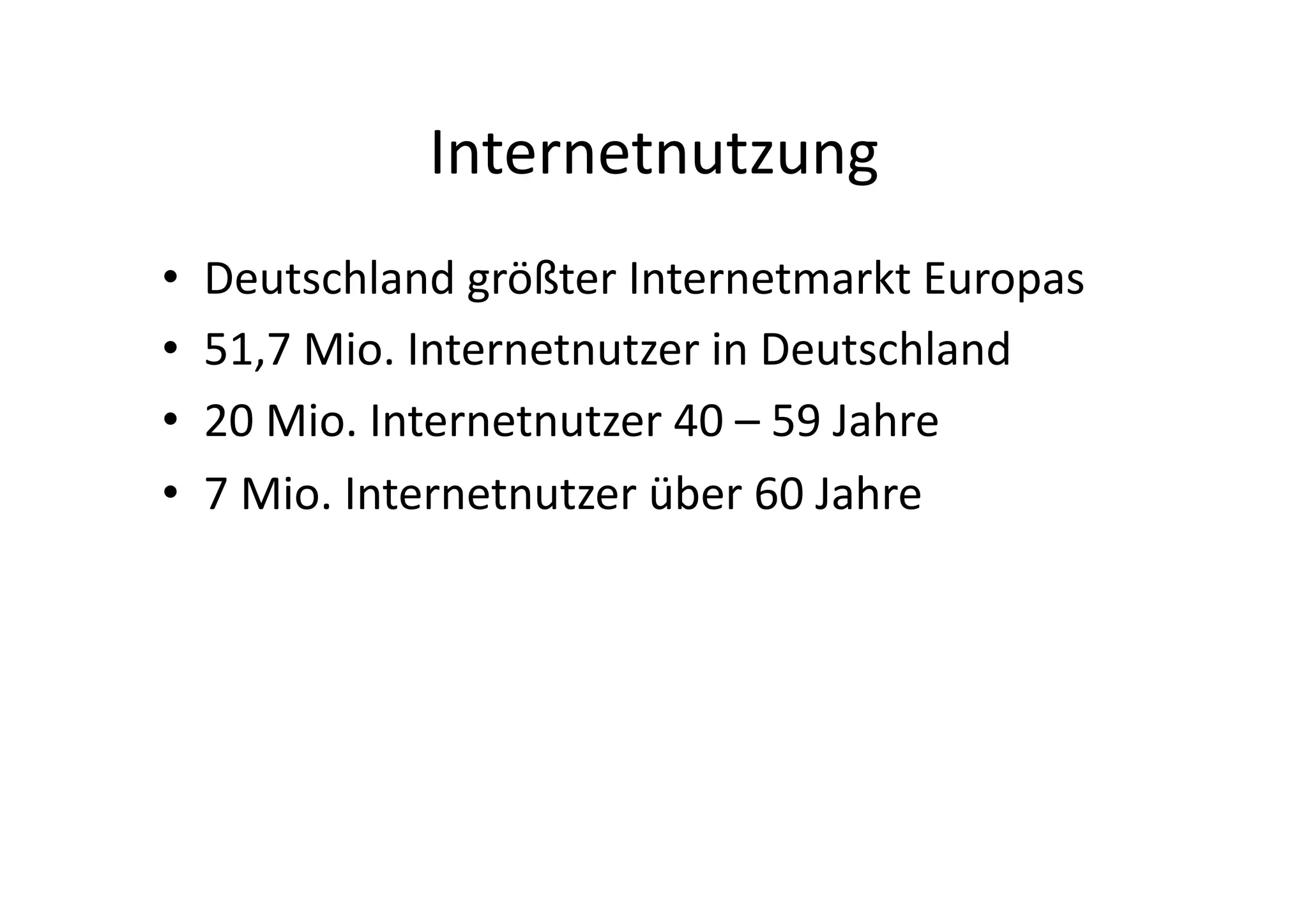Internetnutzung	
  
•    Deutschland	
  größter	
  Internetmarkt	
  Europas	
  
•    51,7	
  Mio.	
  Internetnutzer	
  in	
  Deutschland	
  
•    20	
  Mio.	
  Internetnutzer	
  40	
  –	
  59	
  Jahre	
  
•    7	
  Mio.	
  Internetnutzer	
  über	
  60	
  Jahre	
  
 