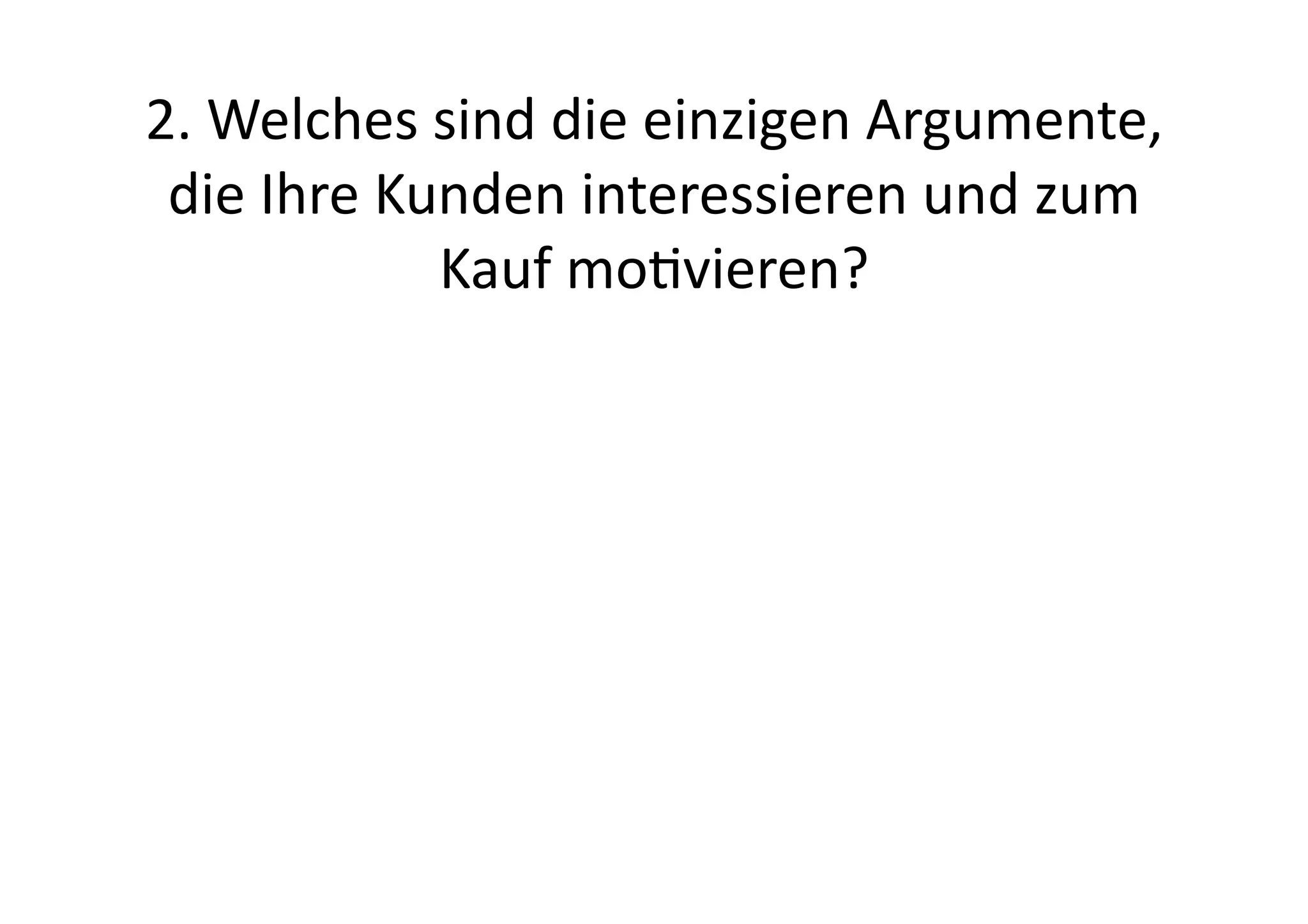 2.	
  Welches	
  sind	
  die	
  einzigen	
  Argumente,	
  
 die	
  Ihre	
  Kunden	
  interessieren	
  und	
  zum	
  
                  Kauf	
  movieren?	
  	
  
 