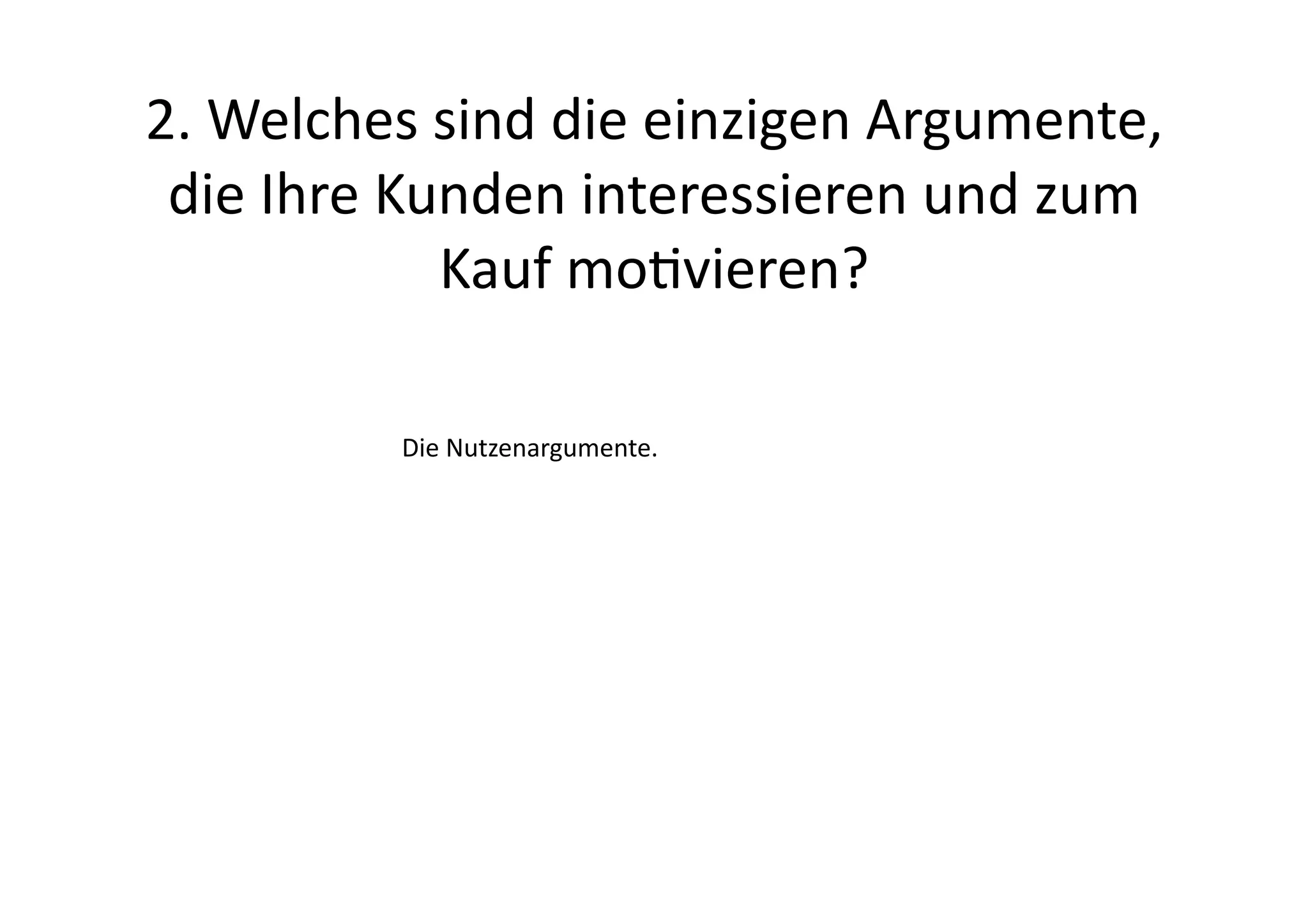2.	
  Welches	
  sind	
  die	
  einzigen	
  Argumente,	
  
 die	
  Ihre	
  Kunden	
  interessieren	
  und	
  zum	
  
                  Kauf	
  movieren?	
  	
  

              Die	
  Nutzenargumente.	
  
 